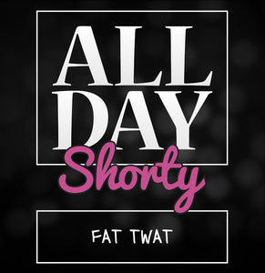 All Day Shorty - Fat Twat.