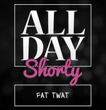 All Day Shorty - Fat Twat.